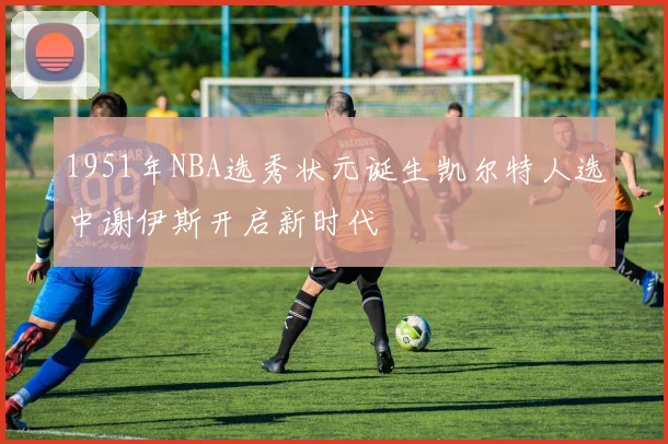 1951年NBA选秀状元诞生凯尔特人选中谢伊斯开启新时代