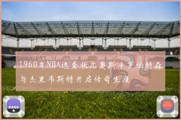 1960年NBA选秀状元奥斯卡罗伯特森与杰里韦斯特开启传奇生涯
