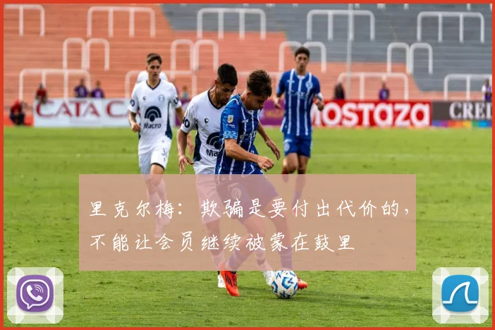 里克尔梅：欺骗是要付出代价的，不能让会员继续被蒙在鼓里