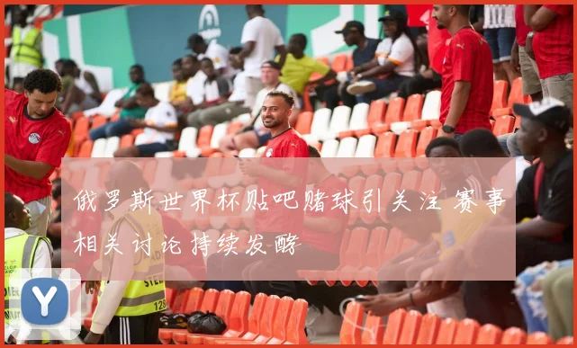 俄罗斯世界杯贴吧赌球引关注 赛事相关讨论持续发酵