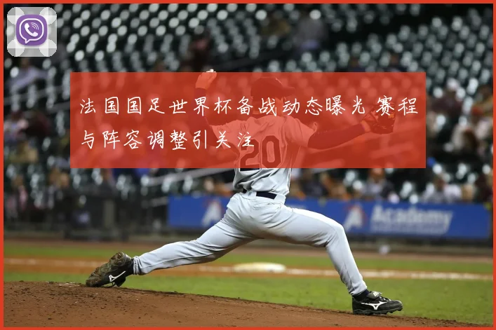 法国国足世界杯备战动态曝光 赛程与阵容调整引关注