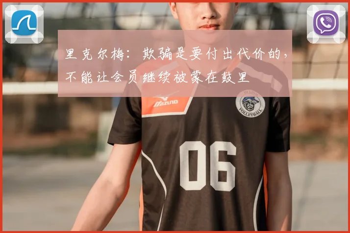 里克尔梅:欺骗是要付出代价的,不能让会员继续被蒙在鼓里