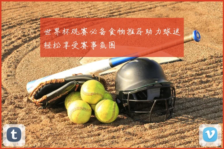 世界杯观赛必备食物推荐助力球迷轻松享受赛事氛围
