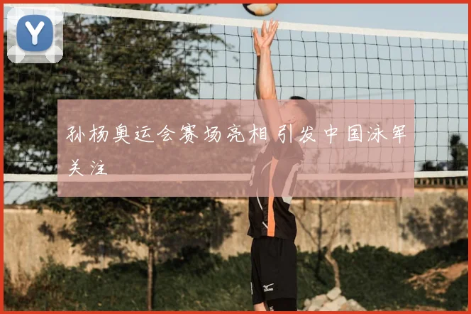 孙杨奥运会赛场亮相 引发中国泳军关注